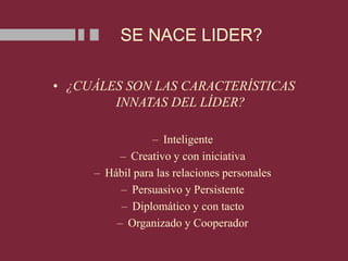 SE NACE LIDER?
• ¿CUÁLES SON LAS CARACTERÍSTICAS
INNATAS DEL LÍDER?
– Inteligente
– Creativo y con iniciativa
– Hábil para las relaciones personales
– Persuasivo y Persistente
– Diplomático y con tacto
– Organizado y Cooperador
 