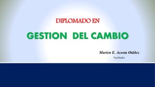 DIPLOMADO EN
GESTION DEL CAMBIO
Marien E. Acosta Otáñez
Facilitador
 