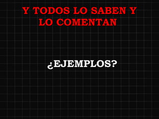 Y TODOS LO SABEN Y LO COMENTAN  ¿EJEMPLOS? 