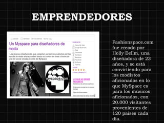 EMPRENDEDORES Fashionspace.com fue creado por Holly Bellm, una diseñadora de 23 años, y se está convirtiendo para los modistos aficionados en lo que MySpace es para los músicos aficionados, con 20.000 visitantes provenientes de 120 países cada día. 