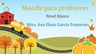 Moodle para profesores
Nivel Básico
Mtra. Ana Elena García Pumarino
 