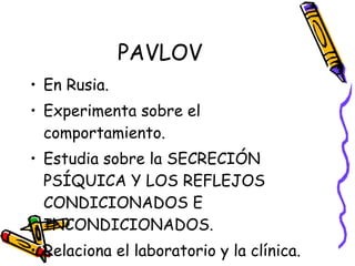 PAVLOV En Rusia. Experimenta sobre el comportamiento. Estudia sobre la SECRECIÓN PSÍQUICA Y LOS REFLEJOS CONDICIONADOS E INCONDICIONADOS. Relaciona el laboratorio y la clínica. 