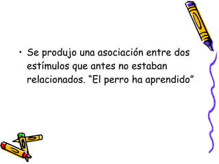 Se produjo una asociación entre dos estímulos que antes no estaban relacionados. “El perro ha aprendido” 