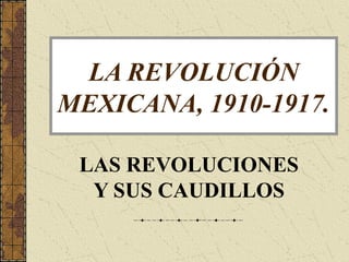 LA REVOLUCIÓN
MEXICANA, 1910-1917.
LAS REVOLUCIONES
Y SUS CAUDILLOS

 