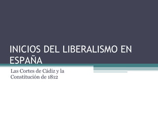 INICIOS DEL LIBERALISMO EN ESPAÑA Las Cortes de Cádiz y la Constitución de 1812 