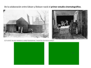 De la colaboración entre Edison y Dickson nació el primer estudio cinematográfico.
ESTUDIOS BLACK MARIA O KINETOGRAPHIC THEATER EN NEW JERSEY
 