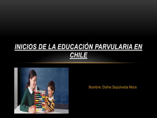 Nombre: Dafne Sepúlveda Mora
INICIOS DE LA EDUCACIÓN PARVULARIA EN
CHILE
 