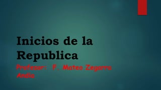 Inicios de la
Republica
Profesor: F. Mateo Zegarra
Andia
 