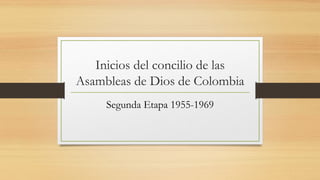 Inicios del concilio de las
Asambleas de Dios de Colombia
Segunda Etapa 1955-1969
 