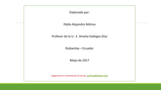 Elaborado por:
Pablo Alejandro Molina
Profesor de la U . E. Amelia Gallegos Díaz
Riobamba – Ecuador
Mayo de 2017
Sugerencias o comentarios al correo: pa75mo@yahoo.com
 