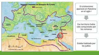 El cristianismo
apareció en Palestina
en el siglo I
Ese territorio había
sido conquistado por
los romanos
Estaba habitada por
los judíos
 