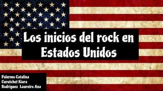 Los inicios del rock en
Estados Unidos
Los inicios del rock en
Estados Unidos
Palermo Catalina
Curutchet Kiara
Rodriguez Loureiro Ana
 