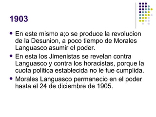 1903 En este mismo a;o se produce la revolucion de la Desunion, a poco tiempo de Morales Languasco asumir el poder. En esta los Jimenistas se revelan contra Languasco y contra los horacistas, porque la cuota politica establecida no le fue cumplida. Morales Languasco permanecio en el poder hasta el 24 de diciembre de 1905. 