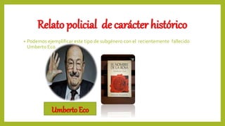 Relato policial de carácter histórico
• Podemos ejemplificar este tipo de subgénero con el recientemente fallecido
Umberto Eco.
Umberto Eco
 