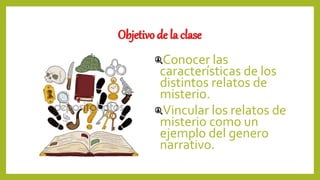 Objetivo de la clase
Conocer las
características de los
distintos relatos de
misterio.
Vincular los relatos de
misterio como un
ejemplo del genero
narrativo.
 