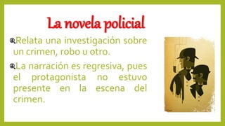 La novela policial
Relata una investigación sobre
un crimen, robo u otro.
La narración es regresiva, pues
el protagonista no estuvo
presente en la escena del
crimen.
 