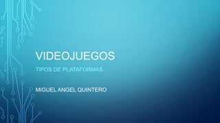 VIDEOJUEGOS
TIPOS DE PLATAFORMAS
MIGUEL ANGEL QUINTERO
 