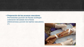  Preparación de los accesos vasculares.
Permanentes (punción de fístulas autólogas
(valoración del estado de la fístula
arteriovenosa); punción de injertos vasculares).
(1)
 