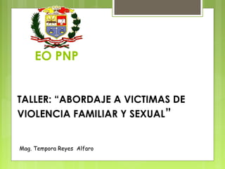 EO PNP
TALLER: “ABORDAJE A VICTIMAS DE
VIOLENCIA FAMILIAR Y SEXUAL”
Mag. Tempora Reyes Alfaro
 