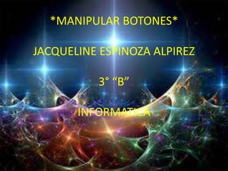 *MANIPULAR BOTONES*

JACQUELINE ESPINOZA ALPIREZ

          3° “B”

       INFORMATICA
 