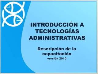 Introducción a las Tecnologías Administrativas
by Lucía Rosario Malbernat (lmalbernat@ucaecemdp.edu.ar)
INTRODUCCIÓN A
TECNOLOGÍAS
ADMINISTRATIVAS
Descripción de la
capacitación
versión 2010
 