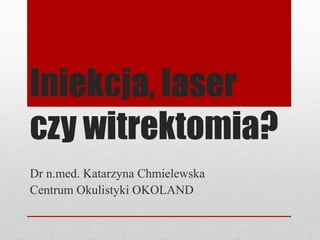 Iniekcja, laser
czy witrektomia?
Dr n.med. Katarzyna Chmielewska
Centrum Okulistyki OKOLAND
 