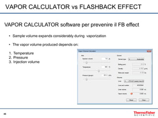 44
VAPOR CALCULATOR vs FLASHBACK EFFECT
VAPOR CALCULATOR software per prevenire il FB effect
• Sample volume expands consi...