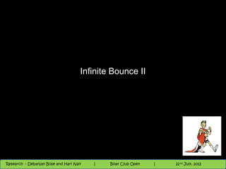 Infinite Bounce II




                                          Nighthawk
                                                                        th
                                                                          9 andnd 10 June,1 2012
                                                                                 th
 Research : `Debanjan Bose |
   11/22/12
Research : Debanjan Bose and Hari Nair
                                         Nighthawk Boat Club Open
                                            |
                                                   Session      |      1
                                                                    9 th and 10th June, 2012
                                                                    |           22 July, 2012
 