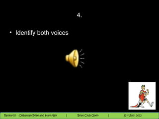 4.

   • Identify both voices




                                          Nighthawk
                                                                        th
                                                                          9 andnd 10 June, 2012
                                                                                 th
 Research : `Debanjan Bose |
   11/22/12
Research : Debanjan Bose and Hari Nair
                                         Nighthawk Boat Club Open
                                            |
                                                   Session      |   |  11
                                                                    9 th and 10th June, 2012
                                                                                22 July, 2012
                                                                                              11
 