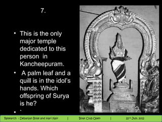 7.


      • This is the only
           major temple
           dedicated to this
           person in
           Kancheepuram.
      • A palm leaf and a
           quill is in the idol’s
           hands. Which
           offspring of Surya
           is he?
      • `                                                               th
                                                                          9 andnd 10 June, 2012
                                                                                 th
 Research : `Debanjan Bose |
   11/22/12                   Nighthawk
Research : Debanjan Bose and Hari Nair
                                         Nighthawk Boat Club Open
                                            |
                                                   Session      |      20
                                                                    9 th and 10th June, 2012
                                                                    |           22 July, 2012
                                                                                              20
 