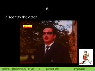 8.

   • Identify the actor.




                                          Nighthawk
                                                                        th
                                                                          9 andnd 10 June, 2012
                                                                                 th
 Research : `Debanjan Bose |
   11/22/12
Research : Debanjan Bose and Hari Nair
                                         Nighthawk Boat Club Open
                                            |
                                                   Session      |   |  23
                                                                    9 th and 10th June, 2012
                                                                                22 July, 2012
                                                                                              23
 