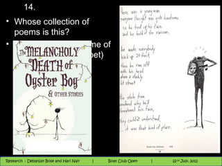14.
• Whose collection of
  poems is this?
• Also, what is the name of
  the poem? (same poet)




                                          Nighthawk
                                                                        th
                                                                          9 andnd 10 June, 2012
                                                                                 th
 Research : `Debanjan Bose |
   11/22/12
Research : Debanjan Bose and Hari Nair
                                         Nighthawk Boat Club Open
                                            |
                                                   Session      |   |  41
                                                                    9 th and 10th June, 2012
                                                                                22 July, 2012
                                                                                              41
 