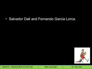 • Salvador Dali and Fernando Garcia Lorca.




                                          Nighthawk
                                                                        th
                                                                          9 andnd 10 June, 2012
                                                                                 th
 Research : `Debanjan Bose |
   11/22/12
Research : Debanjan Bose and Hari Nair
                                         Nighthawk Boat Club Open
                                            |
                                                   Session      |   |  46
                                                                    9 th and 10th June, 2012
                                                                                22 July, 2012
                                                                                              46
 