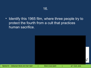16.

   • Identify this 1965 film, where three people try to
     protect the fourth from a cult that practices
     human sacrifice.




                                          Nighthawk
                                                                        th
                                                                          9 andnd 10 June, 2012
                                                                                 th
 Research : `Debanjan Bose |
   11/22/12
Research : Debanjan Bose and Hari Nair
                                         Nighthawk Boat Club Open
                                            |
                                                   Session      |   |  47
                                                                    9 th and 10th June, 2012
                                                                                22 July, 2012
                                                                                              47
 