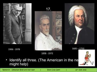 17.




      1906 - 1978                                                        1685 – 1750

                                             1898 - 1972

   • Identify all three. (The American in the next slide
     might help)
                                          Nighthawk
                                                                        th
                                                                          9 andnd 10 June, 2012
                                                                                 th
 Research : `Debanjan Bose |
   11/22/12
Research : Debanjan Bose and Hari Nair
                                         Nighthawk Boat Club Open
                                            |
                                                   Session      |   |  50
                                                                    9 th and 10th June, 2012
                                                                                22 July, 2012
                                                                                              50
 