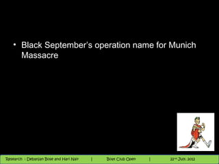 • Black September’s operation name for Munich
     Massacre




                                          Nighthawk
                                                                        th
                                                                          9 andnd 10 June, 2012
                                                                                 th
 Research : `Debanjan Bose |
   11/22/12
Research : Debanjan Bose and Hari Nair
                                         Nighthawk Boat Club Open
                                            |
                                                   Session      |   |  59
                                                                    9 th and 10th June, 2012
                                                                                22 July, 2012
                                                                                              59
 