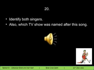 20.

   • Identify both singers.
   • Also, which TV show was named after this song.




                                          Nighthawk
                                                                        th
                                                                          9 andnd 10 June, 2012
                                                                                 th
 Research : `Debanjan Bose |
   11/22/12
Research : Debanjan Bose and Hari Nair
                                         Nighthawk Boat Club Open
                                            |
                                                   Session      |   |  60
                                                                    9 th and 10th June, 2012
                                                                                22 July, 2012
                                                                                              60
 