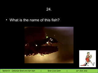 24.

   • What is the name of this fish?




                                          Nighthawk
                                                                        th
                                                                          9 andnd 10 June, 2012
                                                                                 th
 Research : `Debanjan Bose |
   11/22/12
Research : Debanjan Bose and Hari Nair
                                         Nighthawk Boat Club Open
                                            |
                                                   Session      |   |  72
                                                                    9 th and 10th June, 2012
                                                                                22 July, 2012
                                                                                              72
 