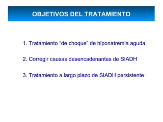 OBJETIVOS DEL TRATAMIENTO



1. Tratamiento “de choque” de hiponatremia aguda

2. Corregir causas desencadenantes de SIADH

3. Tratamiento a largo plazo de SIADH persistente
 