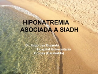 HIPONATREMIA
ASOCIADA A SIADH

 Dr. Iñigo Les Bujanda
         Hospital Universitario
       Cruces (Barakaldo)
 