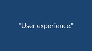 “User experience.”
 