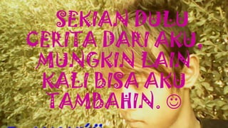 SEKIAN DULU
CERITA DARI AKU,
MUNGKIN LAIN
KALI BISA AKU
TAMBAHIN. 
 