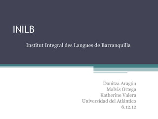 INILB
Institut Integral des Langues de Barranquilla

Danitza Aragón
Malvis Ortega
Katherine Valera
Universidad del Atlántico
6.12.12

 