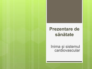 Prezentare de
sănătate
Inima și sistemul
cardiovascular
 