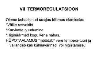 VII  TERMOREGULATSIOON Oleme kohastunud  soojas kliimas  elamiseks: *Väike rasvakiht *Karvkatte puudumine *Higinäärmed kogu keha nahas. HÜPOTAALAMUS “mõõdab” vere tempera-tuuri ja vallandab kas külmavärinad  või higistamise . 