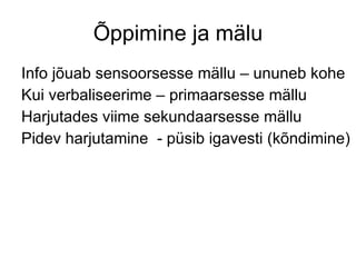 Õppimine ja mälu Info jõuab sensoorsesse mällu – ununeb kohe Kui verbaliseerime – primaarsesse mällu  Harjutades viime sekundaarsesse mällu Pidev harjutamine  - püsib igavesti (kõndimine) 