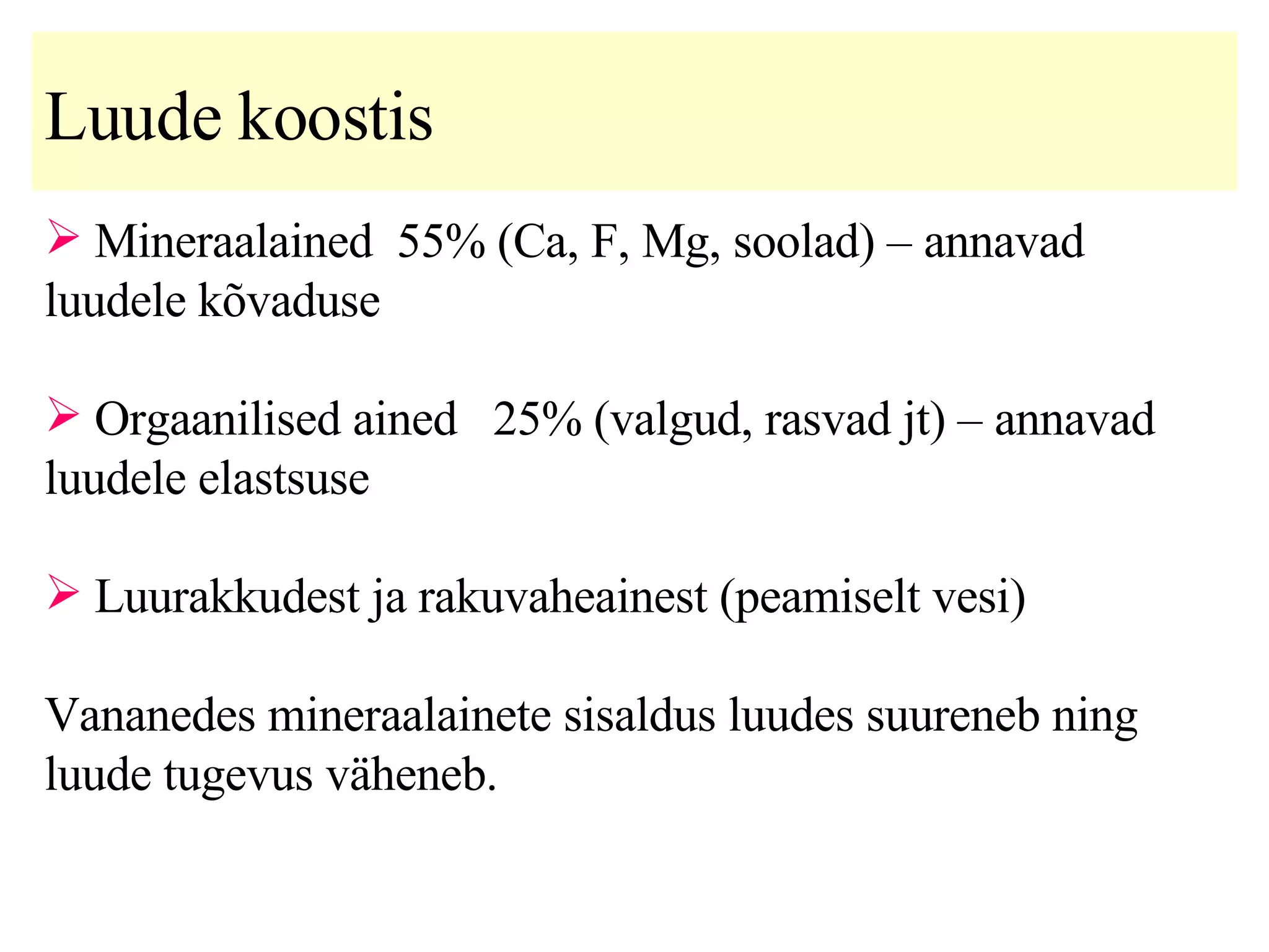 Luude koostis Mineraalained  55% (Ca, F, Mg, soolad) – annavad luudele kõvaduse Orgaanilised ained  25% (valgud, rasvad jt) – annavad luudele elastsuse Luurakkudest ja rakuvaheainest (peamiselt vesi) Vananedes mineraalainete sisaldus luudes suureneb ning luude tugevus väheneb. 