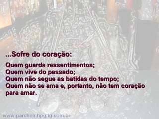 ...Sofre do coração: Quem guarda ressentimentos;  Quem vive do passado;  Quem não segue as batidas do tempo;  Quem não se ama e, portanto, não tem coração para amar.  