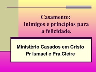 Casamento:
inimigos e princípios para
a felicidade.
Ministério Casados em CristoMinistério Casados em Cristo
Pr Ismael e Pra.CleirePr Ismael e Pra.Cleire
 