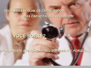 DEUS NÃO ESCOLHE OS CAPACITADOS,  MAS CAPACITA OS ESCOLHIDOS!  VOCÊ SOFRE? POIS PRESTE ATENÇÃO AO SEU SOFRIMENTO, PORQUE... 
